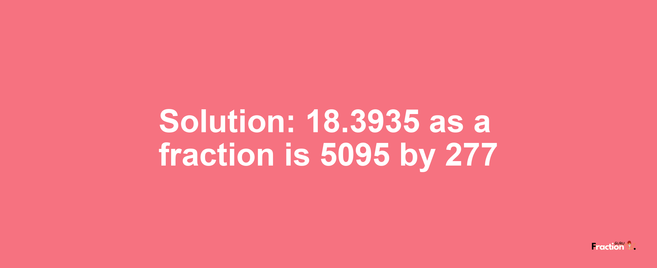 Solution:18.3935 as a fraction is 5095/277